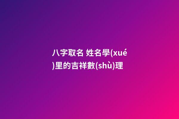 八字取名 姓名學(xué)里的吉祥數(shù)理